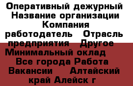 Оперативный дежурный › Название организации ­ Компания-работодатель › Отрасль предприятия ­ Другое › Минимальный оклад ­ 1 - Все города Работа » Вакансии   . Алтайский край,Алейск г.